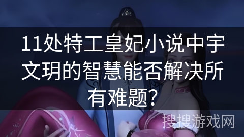 11处特工皇妃小说中宇文玥的智慧能否解决所有难题？