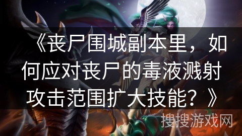 《丧尸围城副本里，如何应对丧尸的毒液溅射攻击范围扩大技能？》