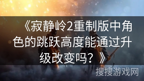 《寂静岭2重制版中角色的跳跃高度能通过升级改变吗？》