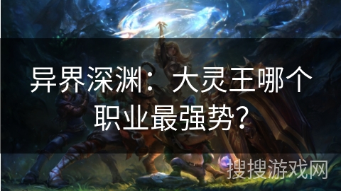 异界深渊：大灵王哪个职业最强势？