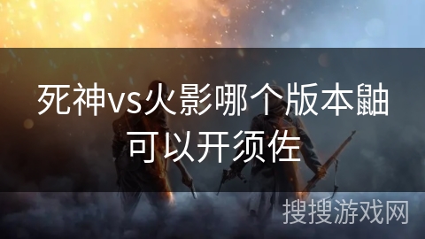 死神vs火影哪个版本鼬可以开须佐