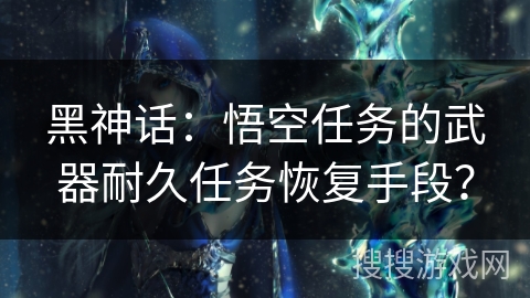黑神话：悟空任务的武器耐久任务恢复手段？