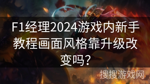 F1经理2024游戏内新手教程画面风格靠升级改变吗？