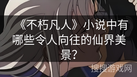 《不朽凡人》小说中有哪些令人向往的仙界美景？