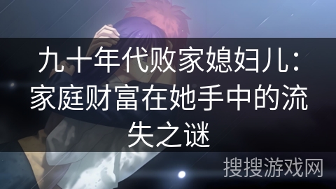 九十年代败家媳妇儿：家庭财富在她手中的流失之谜