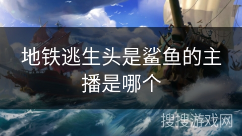 地铁逃生头是鲨鱼的主播是哪个