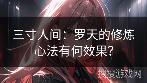 三寸人间：罗天的修炼心法有何效果？