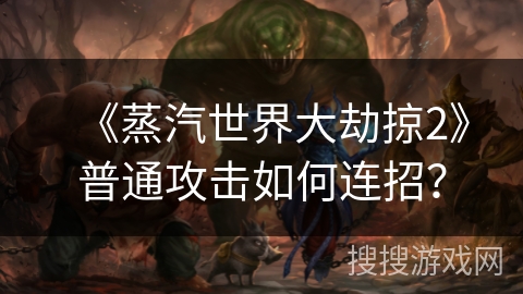 《蒸汽世界大劫掠2》普通攻击如何连招？