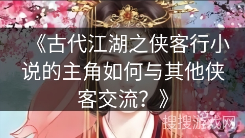 《古代江湖之侠客行小说的主角如何与其他侠客交流？》
