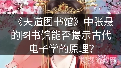 《天道图书馆》中张悬的图书馆能否揭示古代电子学的原理？