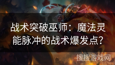 战术突破巫师：魔法灵能脉冲的战术爆发点？