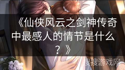 《仙侠风云之剑神传奇中最感人的情节是什么？》