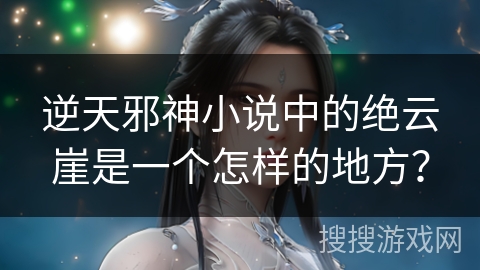 逆天邪神小说中的绝云崖是一个怎样的地方？