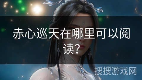 赤心巡天在哪里可以阅读？