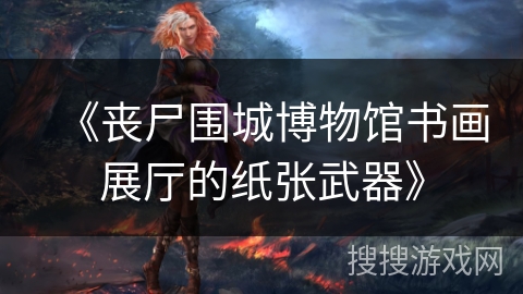 《丧尸围城博物馆书画展厅的纸张武器》