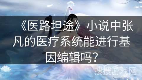 《医路坦途》小说中张凡的医疗系统能进行基因编辑吗？