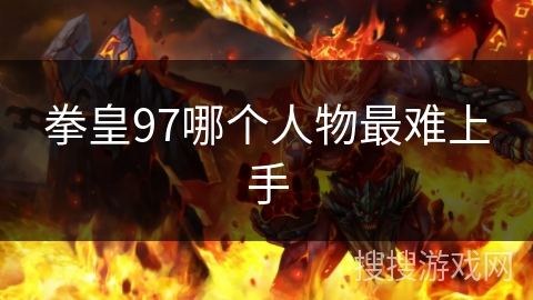 拳皇97哪个人物最难上手 拳皇97哪个人物最难上手