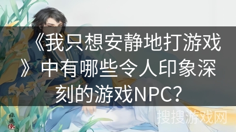 《我只想安静地打游戏》中有哪些令人印象深刻的游戏NPC? 《我只想安静地打游戏》中有哪些令人印象深刻的游戏NPC?