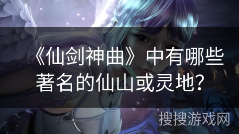 《仙剑神曲》中有哪些著名的仙山或灵地? 《仙剑神曲》中有哪些著名的仙山或灵地?