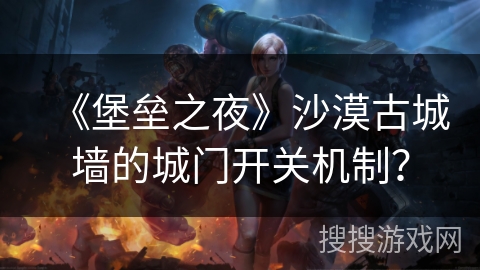《堡垒之夜》沙漠古城墙的城门开关机制？