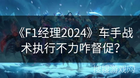 《F1经理2024》车手战术执行不力咋督促？