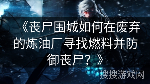 《丧尸围城如何在废弃的炼油厂寻找燃料并防御丧尸？》