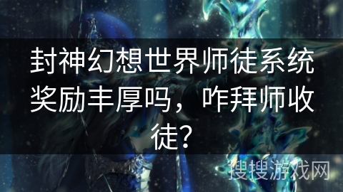 封神幻想世界师徒系统奖励丰厚吗，咋拜师收徒？