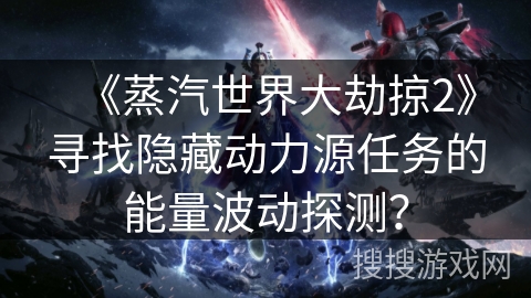 《蒸汽世界大劫掠2》寻找隐藏动力源任务的能量波动探测？