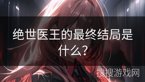 绝世医王的最终结局是什么？