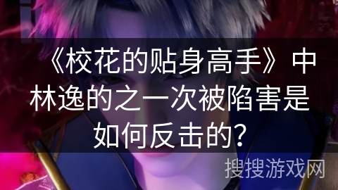 《校花的贴身高手》中林逸的之一次被陷害是如何反击的？