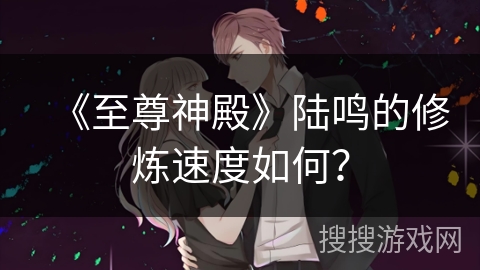 《至尊神殿》陆鸣的修炼速度如何? 《至尊神殿》陆鸣的修炼速度如何?