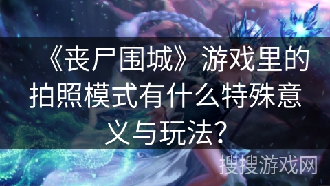 《丧尸围城》游戏里的拍照模式有什么特殊意义与玩法？