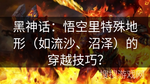 黑神话：悟空里特殊地形（如流沙、沼泽）的穿越技巧？