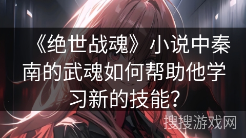 《绝世战魂》小说中秦南的武魂如何帮助他学习新的技能? 《绝世战魂》小说中秦南的武魂如何帮助他学习新的技能?