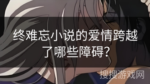 终难忘小说的爱情跨越了哪些障碍？