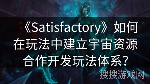 《Satisfactory》如何在玩法中建立宇宙资源合作开发玩法体系？