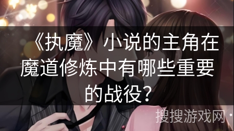 《执魔》小说的主角在魔道修炼中有哪些重要的战役？