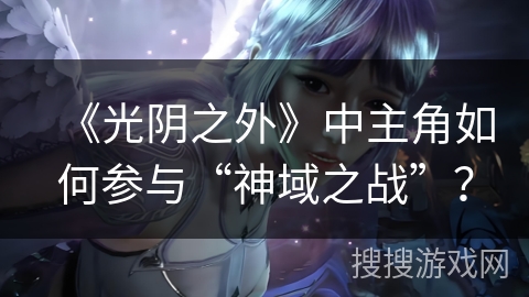 《光阴之外》中主角如何参与“神域之战”？