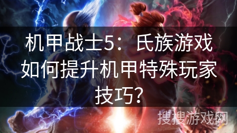 机甲战士5：氏族游戏如何提升机甲特殊玩家技巧？