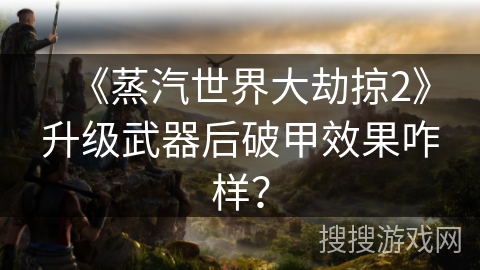 《蒸汽世界大劫掠2》升级武器后破甲效果咋样？