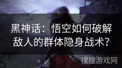 黑神话：悟空如何破解敌人的群体隐身战术？