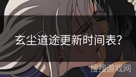 玄尘道途更新时间表？