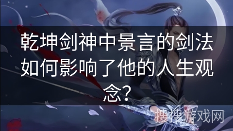 乾坤剑神中景言的剑法如何影响了他的人生观念？