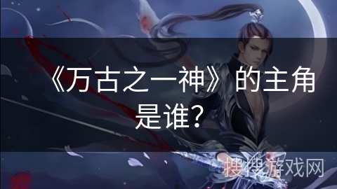 《万古之一神》的主角是谁？