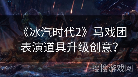 《冰汽时代2》马戏团表演道具升级创意？