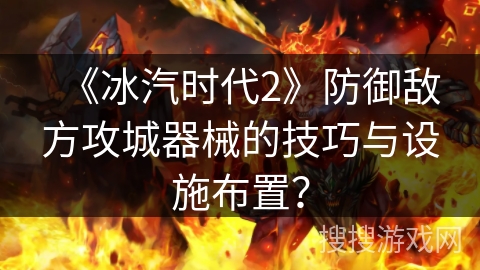 《冰汽时代2》防御敌方攻城器械的技巧与设施布置？