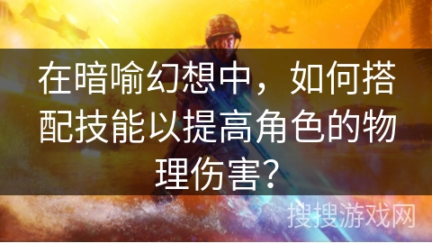在暗喻幻想中，如何搭配技能以提高角色的物理伤害？
