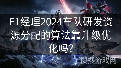F1经理2024车队研发资源分配的算法靠升级优化吗？