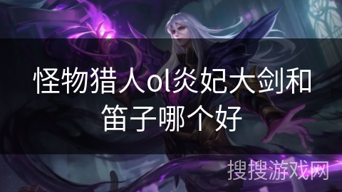 怪物猎人ol炎妃大剑和笛子哪个好