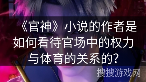《官神》小说的作者是如何看待官场中的权力与体育的关系的？